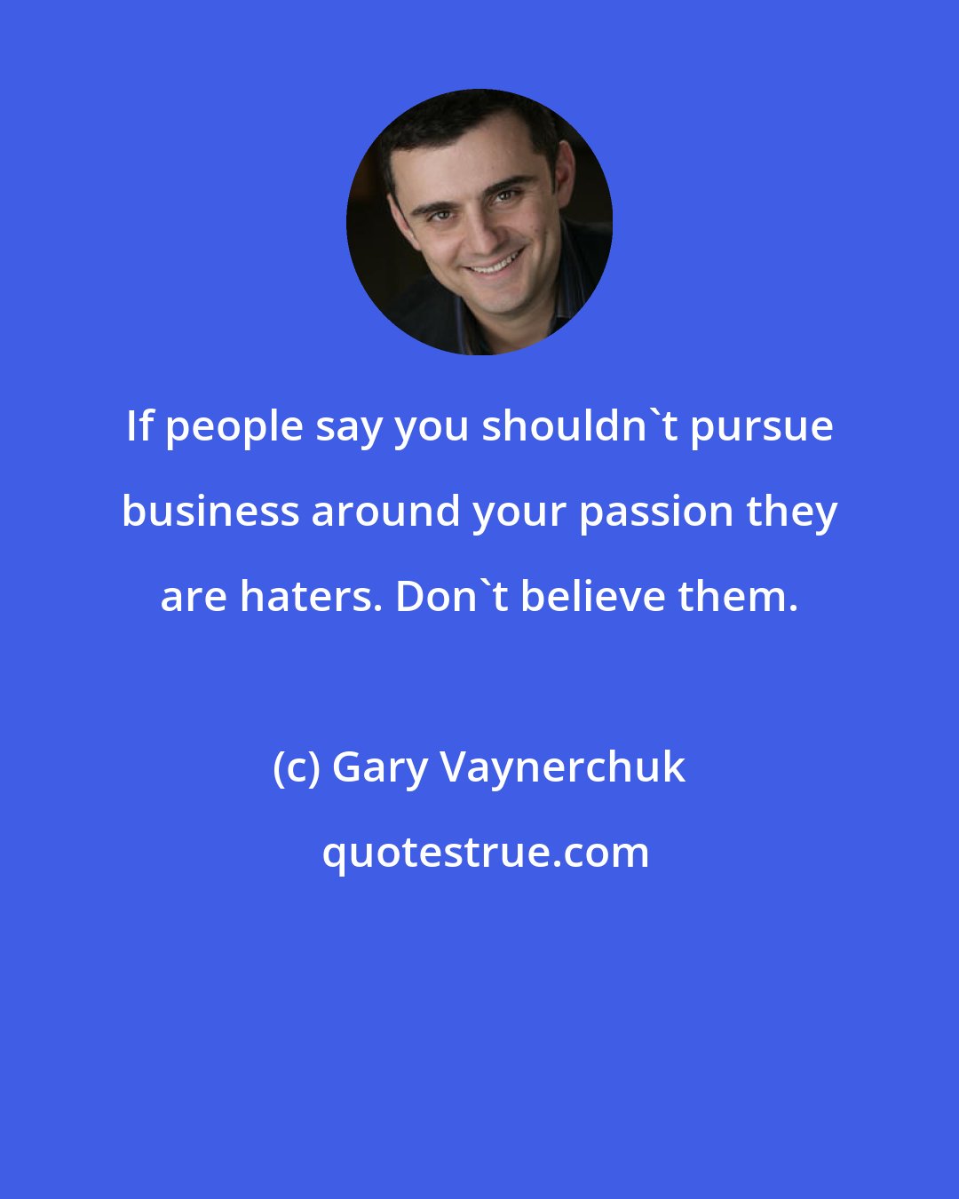 Gary Vaynerchuk: If people say you shouldn't pursue business around your passion they are haters. Don't believe them.