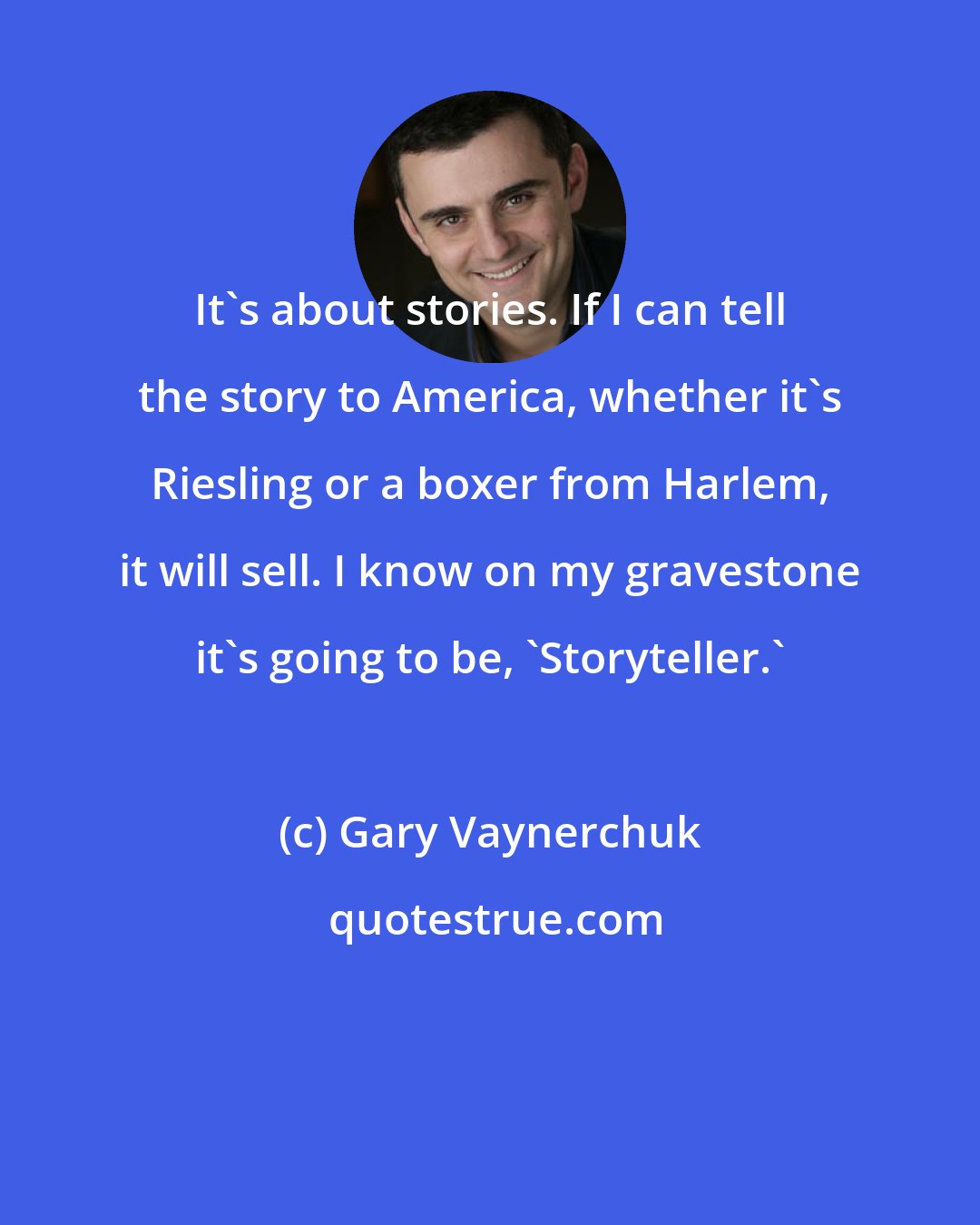 Gary Vaynerchuk: It's about stories. If I can tell the story to America, whether it's Riesling or a boxer from Harlem, it will sell. I know on my gravestone it's going to be, 'Storyteller.'