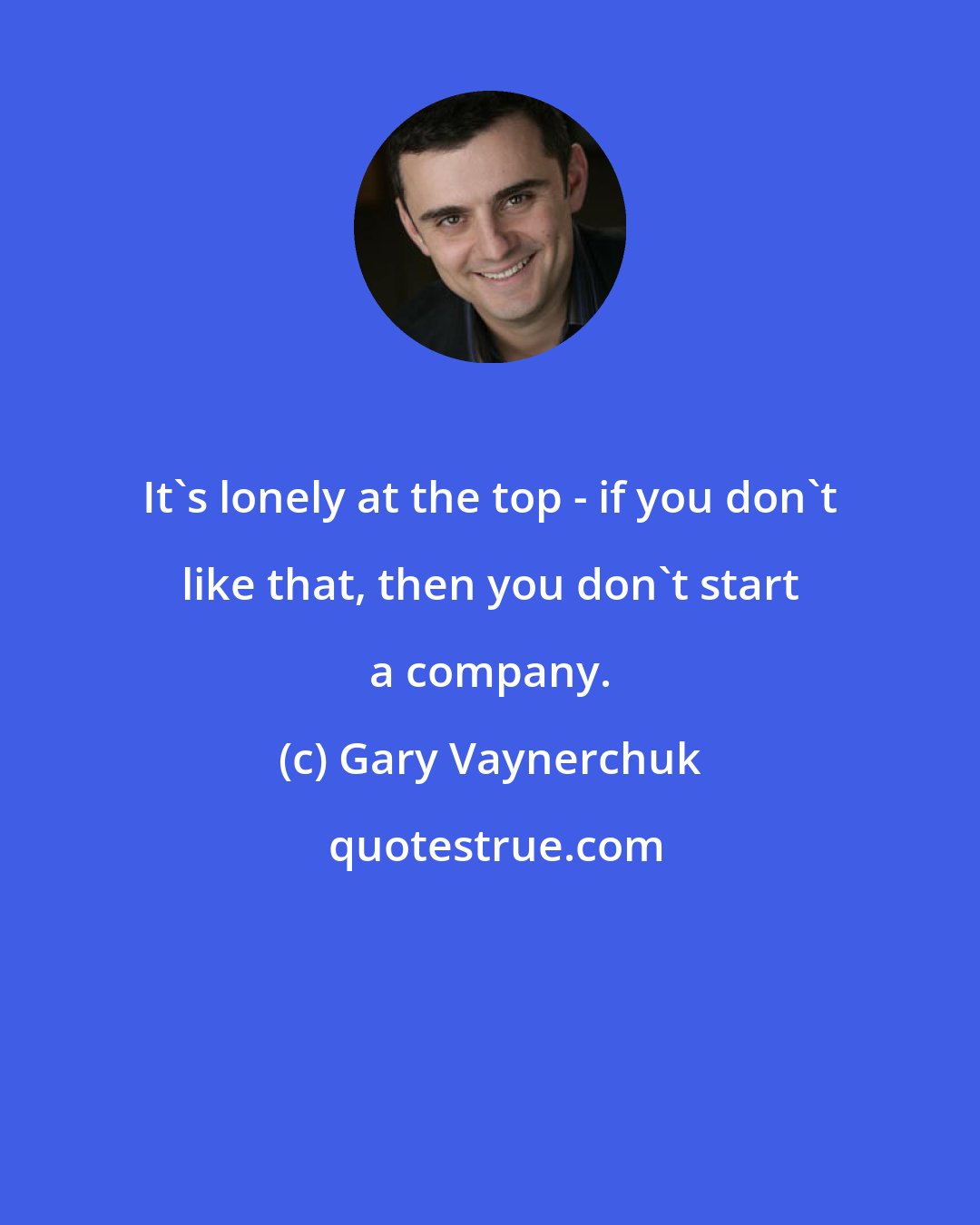 Gary Vaynerchuk: It's lonely at the top - if you don't like that, then you don't start a company.