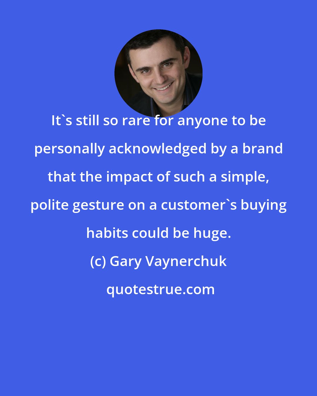 Gary Vaynerchuk: It's still so rare for anyone to be personally acknowledged by a brand that the impact of such a simple, polite gesture on a customer's buying habits could be huge.