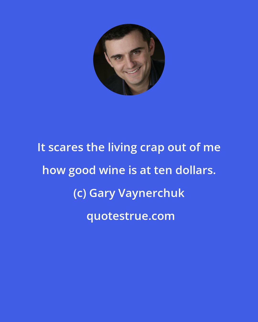 Gary Vaynerchuk: It scares the living crap out of me how good wine is at ten dollars.