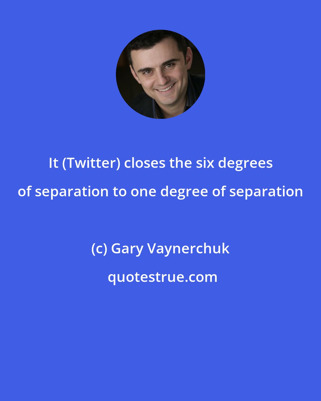 Gary Vaynerchuk: It (Twitter) closes the six degrees of separation to one degree of separation