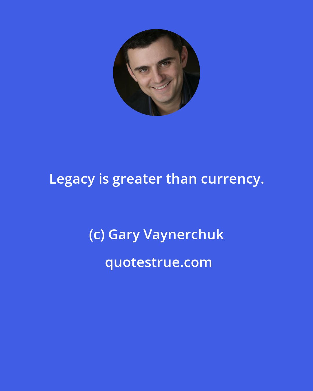 Gary Vaynerchuk: Legacy is greater than currency.