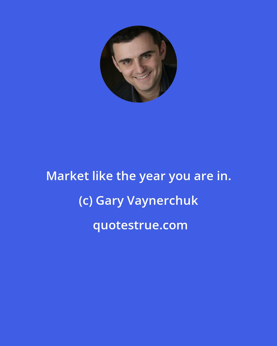 Gary Vaynerchuk: Market like the year you are in.