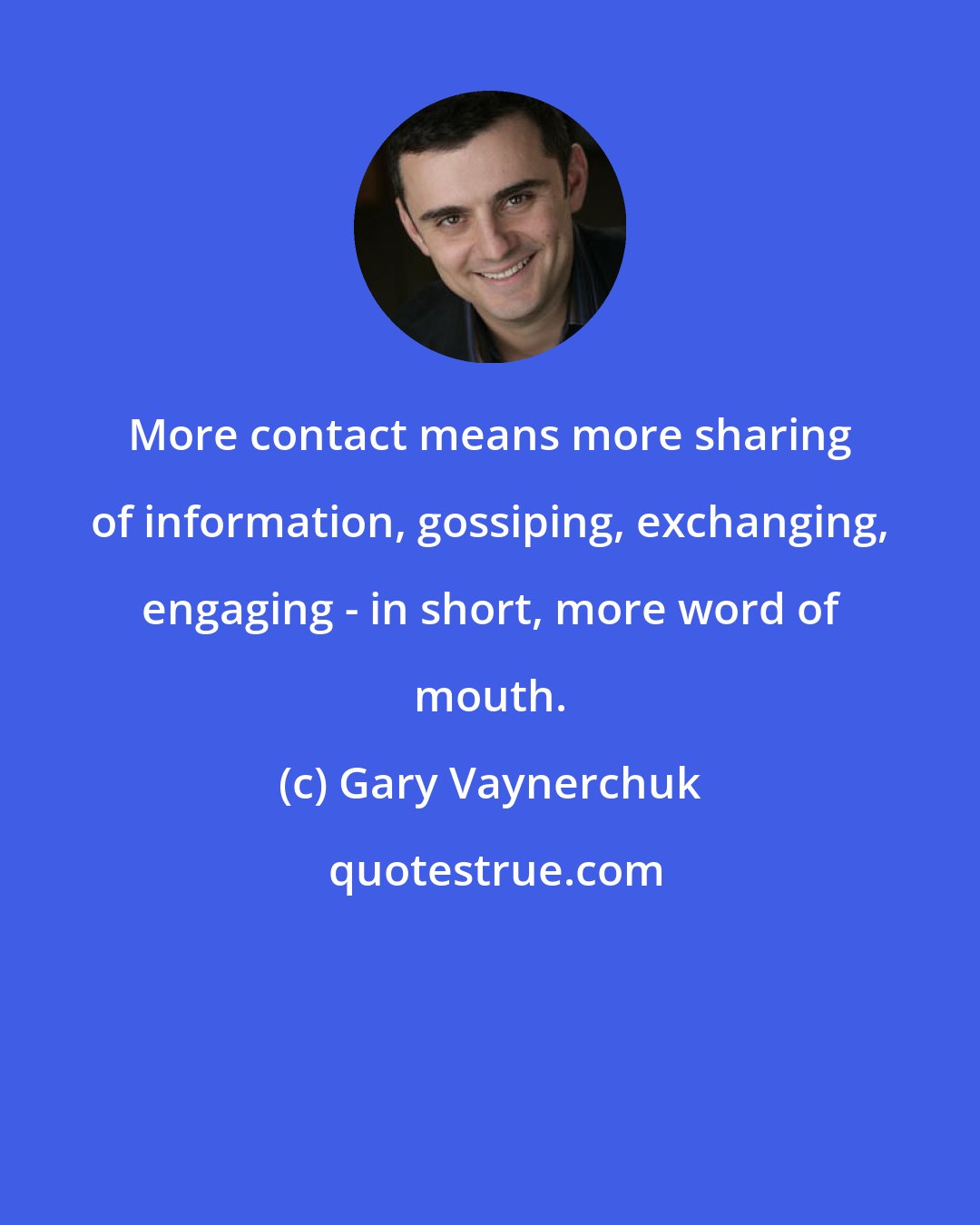 Gary Vaynerchuk: More contact means more sharing of information, gossiping, exchanging, engaging - in short, more word of mouth.