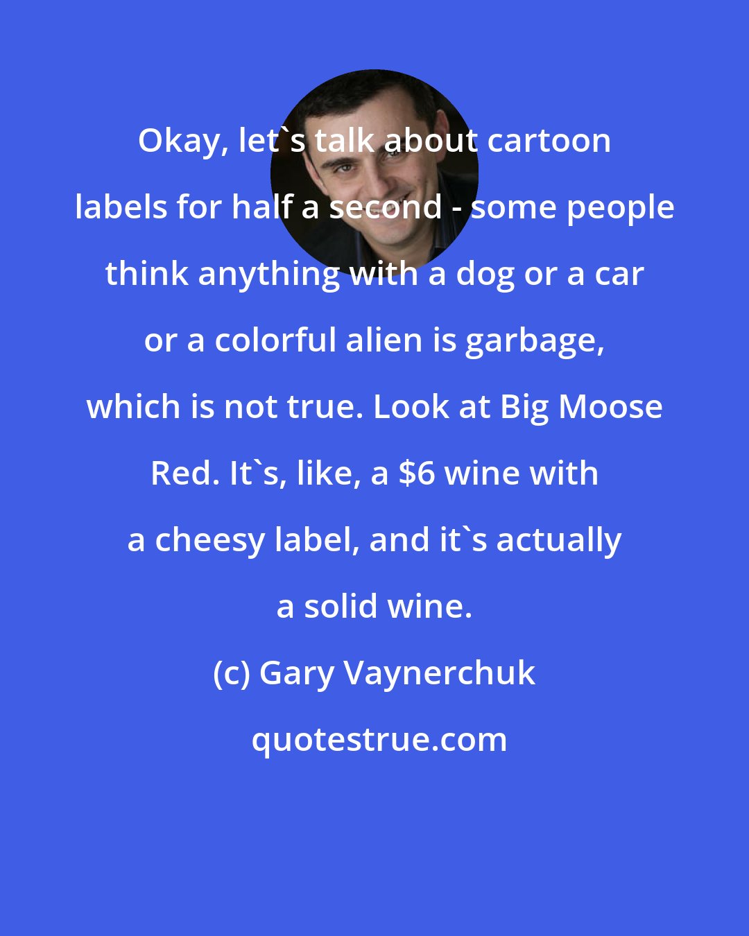 Gary Vaynerchuk: Okay, let's talk about cartoon labels for half a second - some people think anything with a dog or a car or a colorful alien is garbage, which is not true. Look at Big Moose Red. It's, like, a $6 wine with a cheesy label, and it's actually a solid wine.