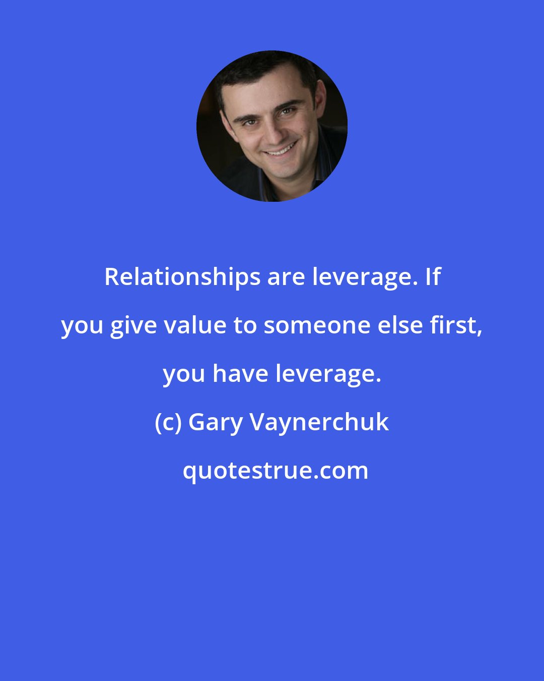 Gary Vaynerchuk: Relationships are leverage. If you give value to someone else first, you have leverage.