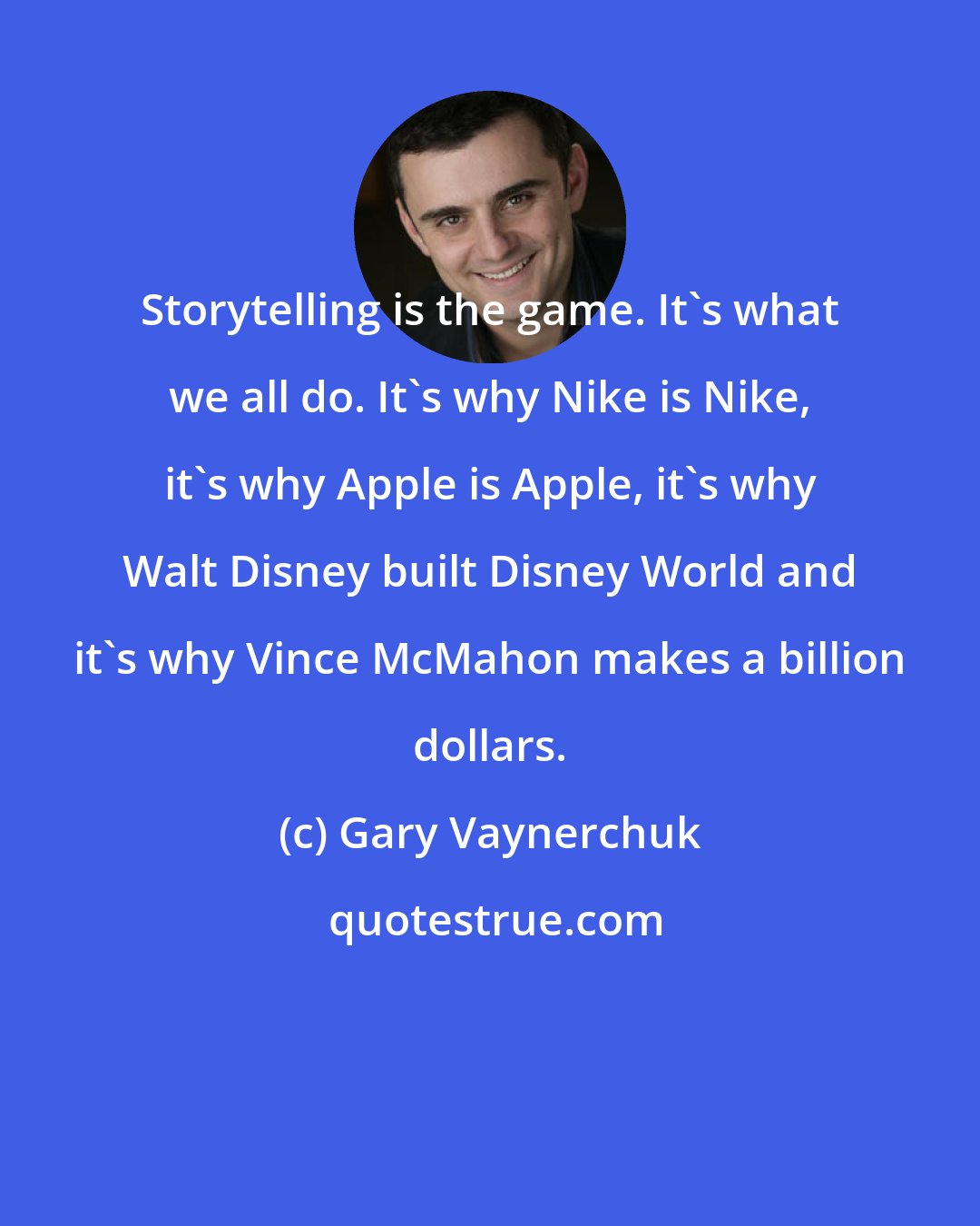 Gary Vaynerchuk: Storytelling is the game. It's what we all do. It's why Nike is Nike, it's why Apple is Apple, it's why Walt Disney built Disney World and it's why Vince McMahon makes a billion dollars.