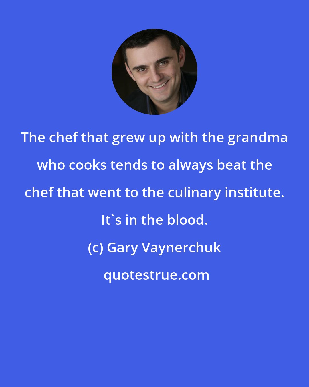 Gary Vaynerchuk: The chef that grew up with the grandma who cooks tends to always beat the chef that went to the culinary institute. It's in the blood.