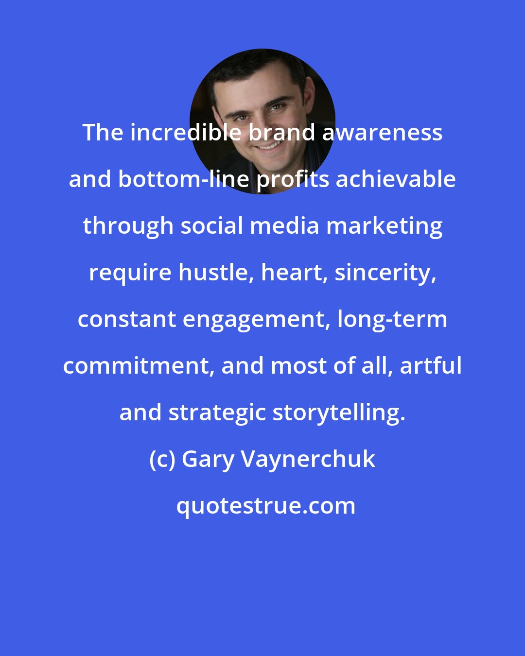 Gary Vaynerchuk: The incredible brand awareness and bottom-line profits achievable through social media marketing require hustle, heart, sincerity, constant engagement, long-term commitment, and most of all, artful and strategic storytelling.