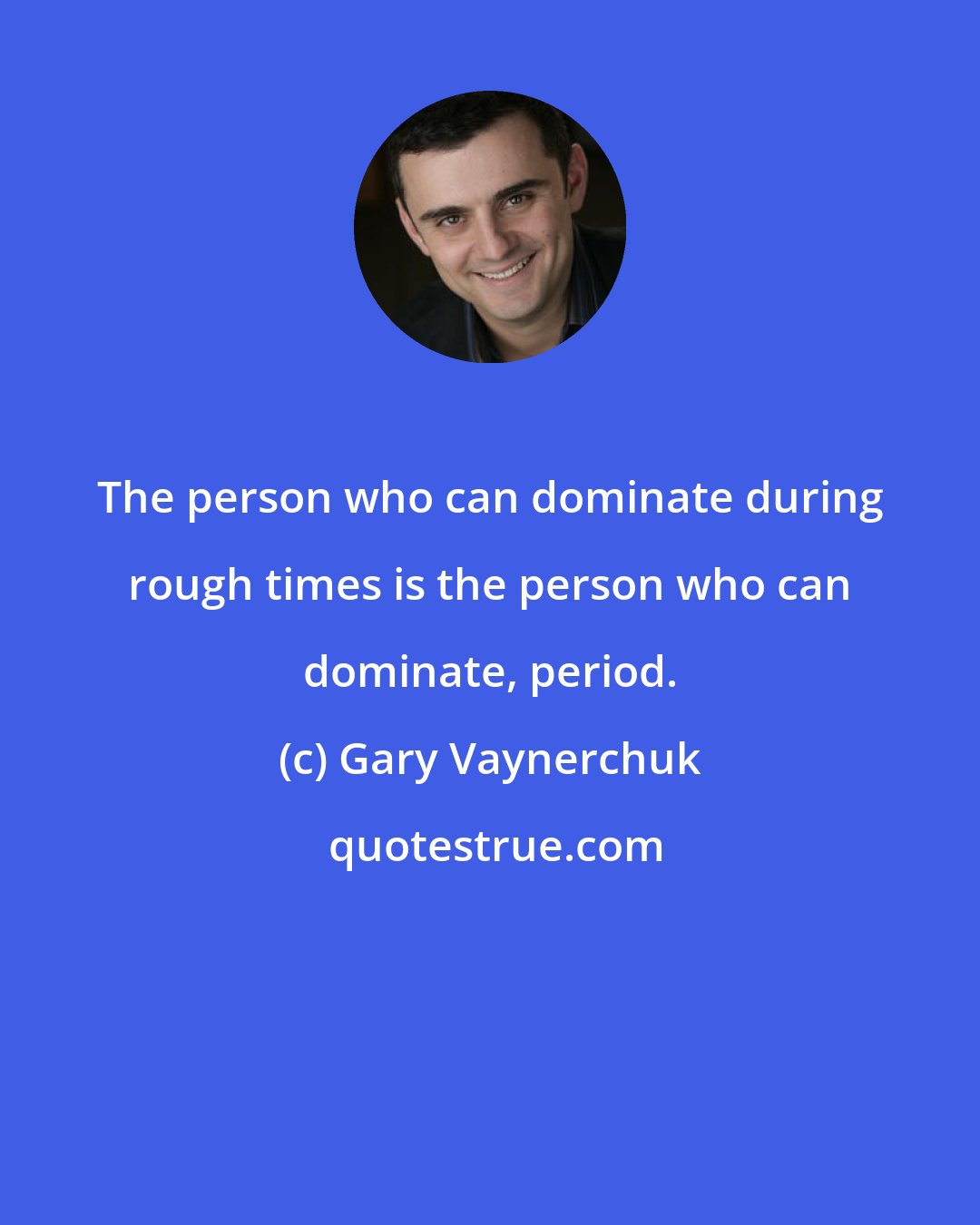 Gary Vaynerchuk: The person who can dominate during rough times is the person who can dominate, period.