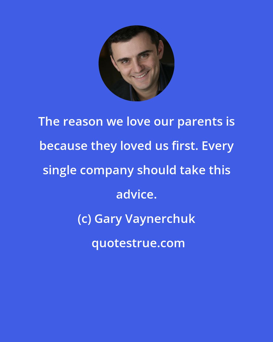 Gary Vaynerchuk: The reason we love our parents is because they loved us first. Every single company should take this advice.