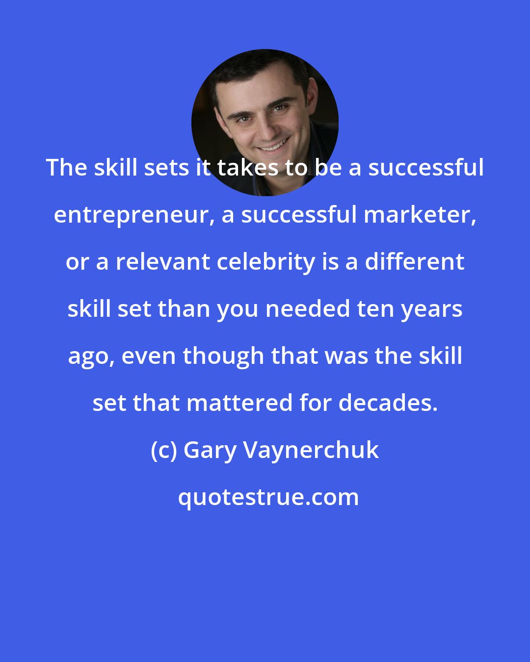 Gary Vaynerchuk: The skill sets it takes to be a successful entrepreneur, a successful marketer, or a relevant celebrity is a different skill set than you needed ten years ago, even though that was the skill set that mattered for decades.