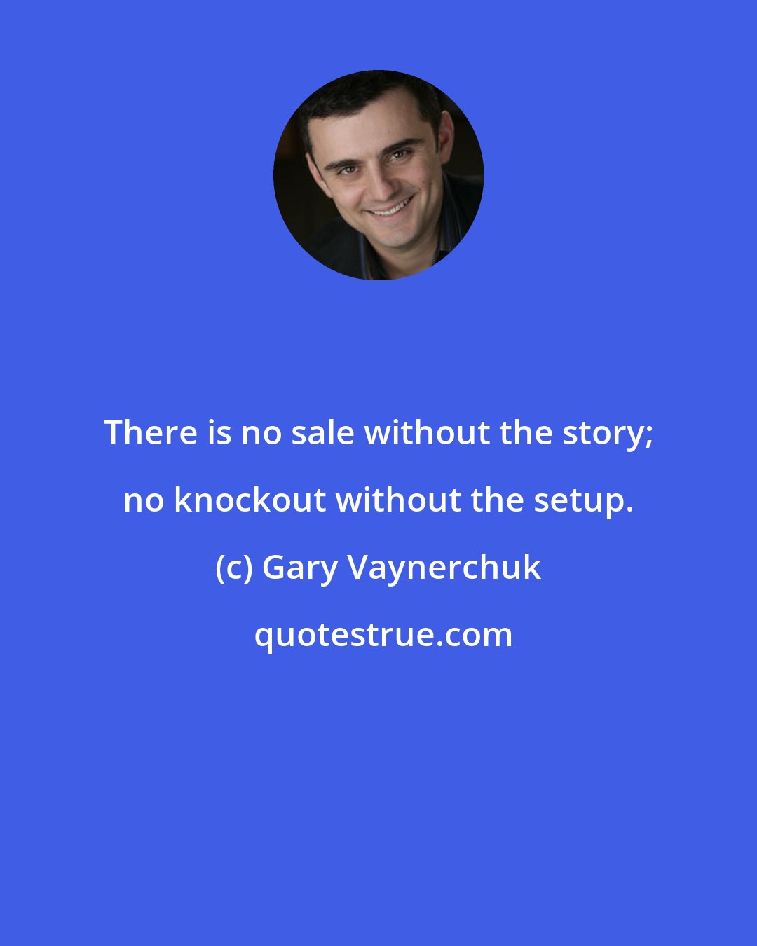 Gary Vaynerchuk: There is no sale without the story; no knockout without the setup.