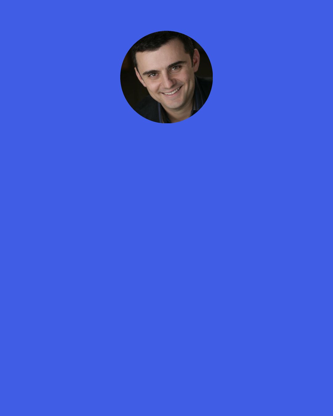 Gary Vaynerchuk: Today, getting people to hear your story on social media, and then act on it, requires using a platform’s native language, paying attention to context, understanding the nuances and subtle differences that make each platform unique, and adapting your content to match.