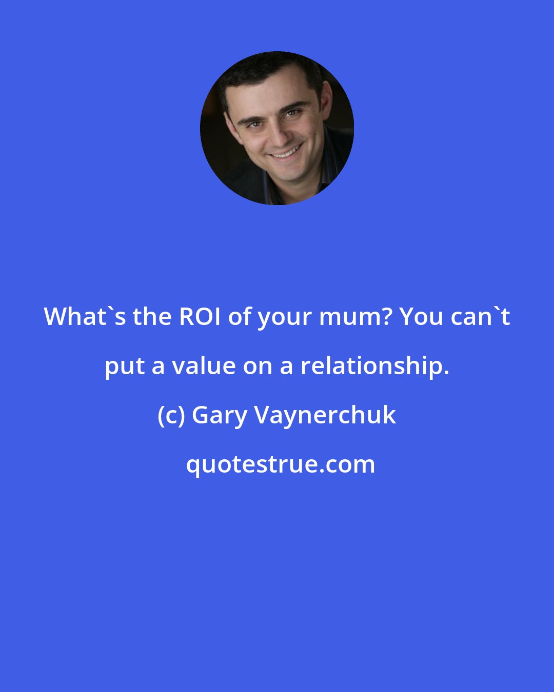 Gary Vaynerchuk: What's the ROI of your mum? You can't put a value on a relationship.