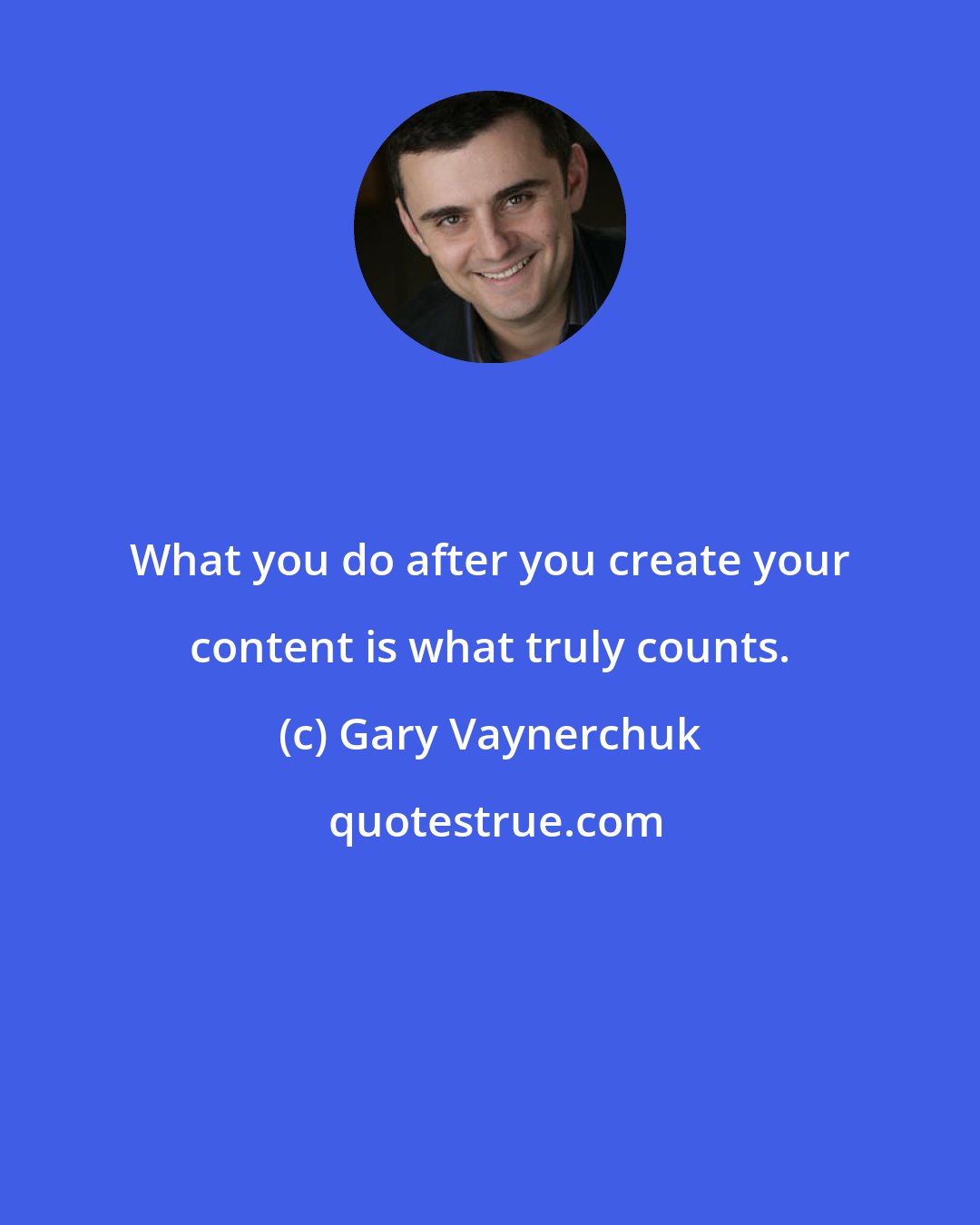 Gary Vaynerchuk: What you do after you create your content is what truly counts.