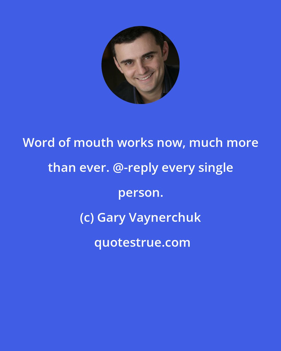 Gary Vaynerchuk: Word of mouth works now, much more than ever. @-reply every single person.