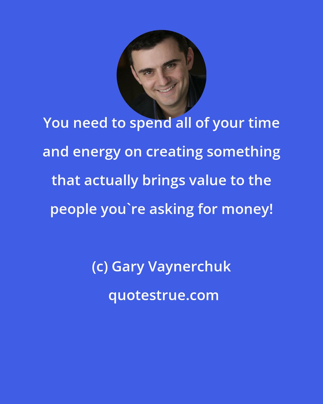 Gary Vaynerchuk: You need to spend all of your time and energy on creating something that actually brings value to the people you're asking for money!