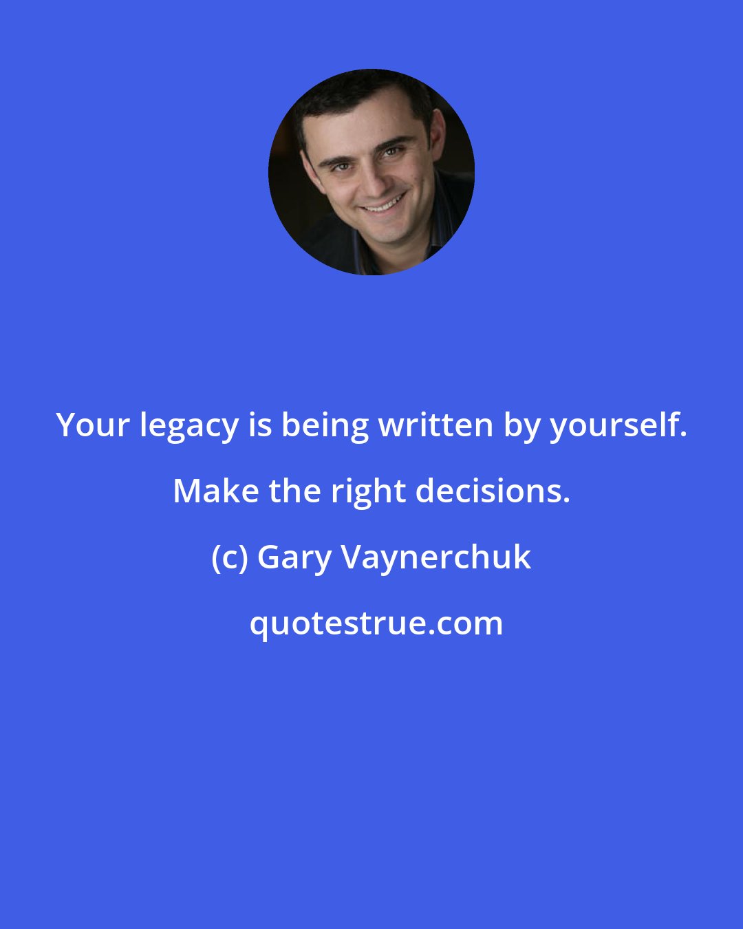 Gary Vaynerchuk: Your legacy is being written by yourself. Make the right decisions.