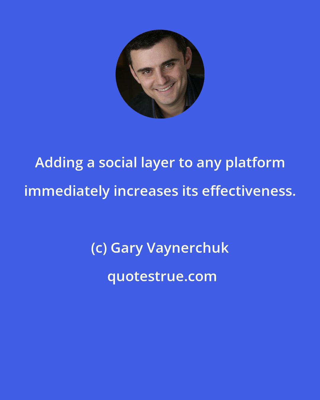 Gary Vaynerchuk: Adding a social layer to any platform immediately increases its effectiveness.