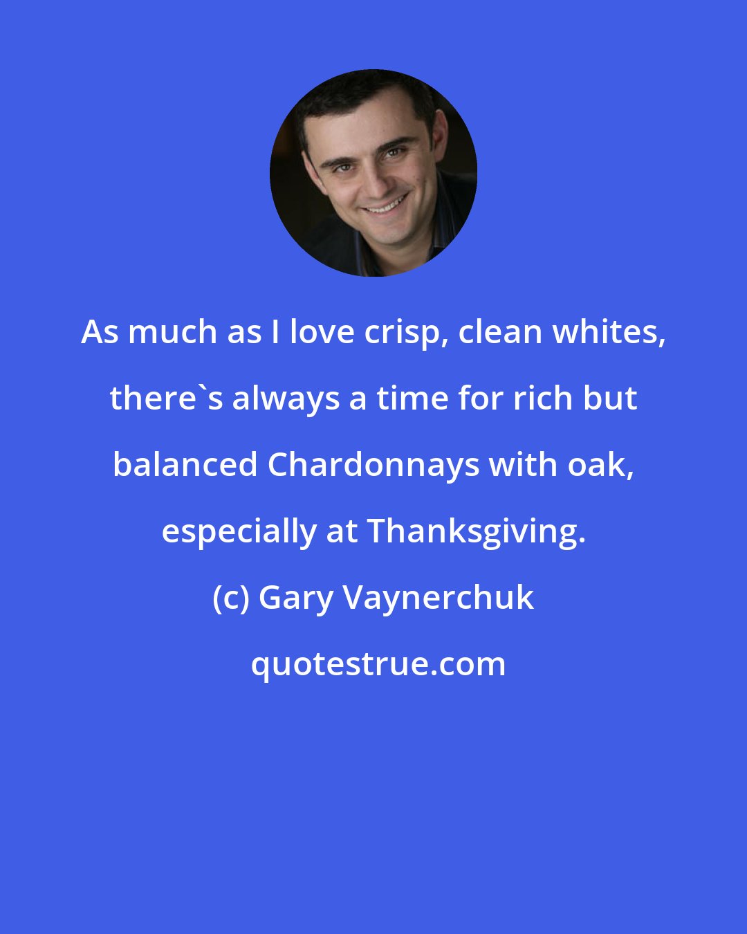 Gary Vaynerchuk: As much as I love crisp, clean whites, there's always a time for rich but balanced Chardonnays with oak, especially at Thanksgiving.