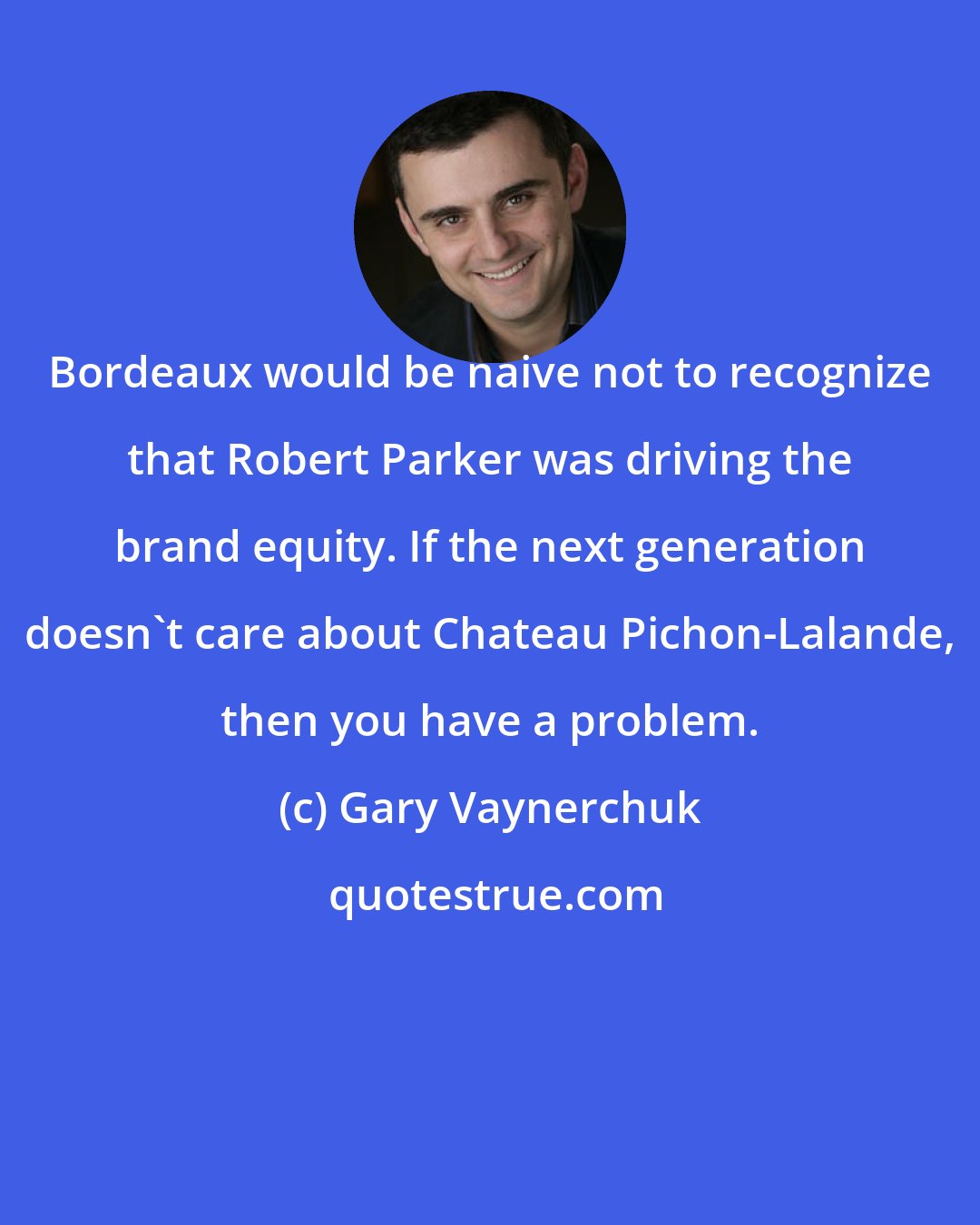 Gary Vaynerchuk: Bordeaux would be naive not to recognize that Robert Parker was driving the brand equity. If the next generation doesn't care about Chateau Pichon-Lalande, then you have a problem.