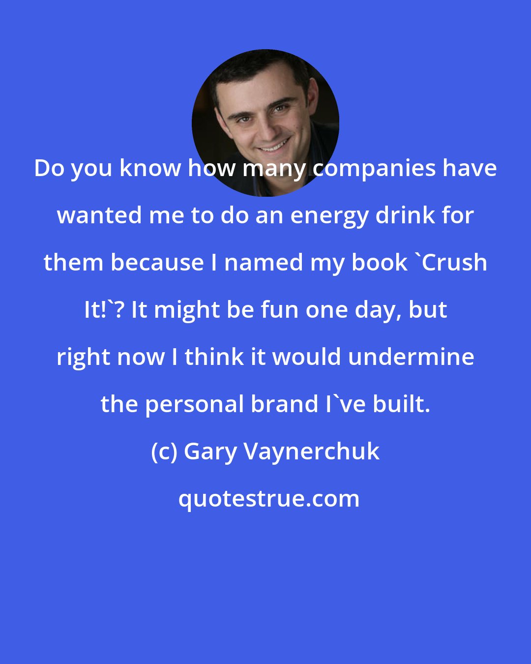 Gary Vaynerchuk: Do you know how many companies have wanted me to do an energy drink for them because I named my book 'Crush It!'? It might be fun one day, but right now I think it would undermine the personal brand I've built.