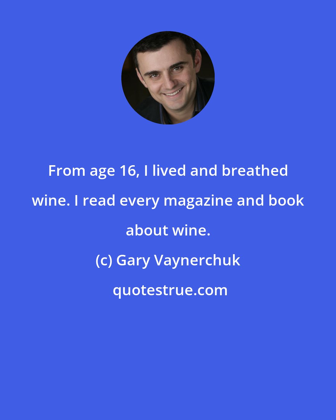 Gary Vaynerchuk: From age 16, I lived and breathed wine. I read every magazine and book about wine.