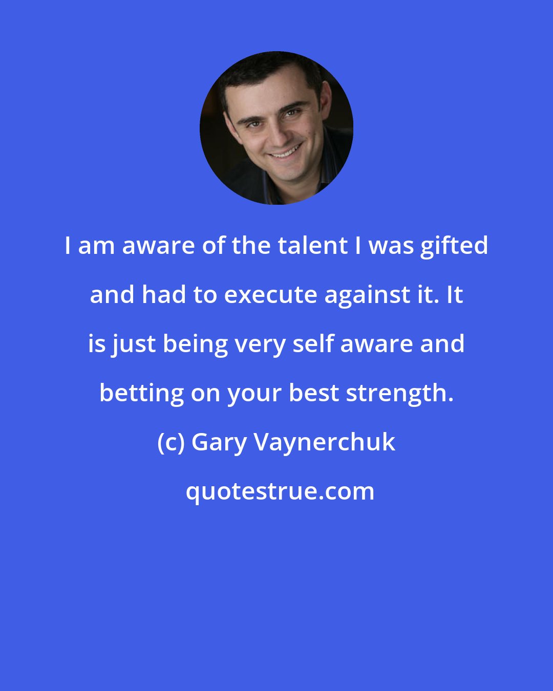 Gary Vaynerchuk: I am aware of the talent I was gifted and had to execute against it. It is just being very self aware and betting on your best strength.