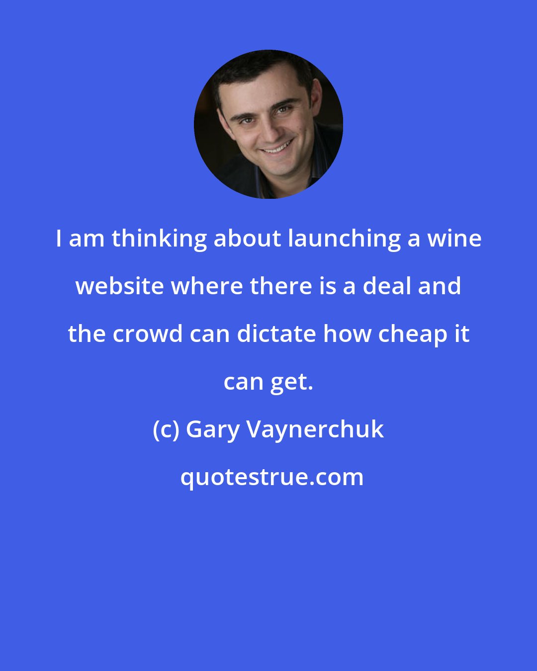 Gary Vaynerchuk: I am thinking about launching a wine website where there is a deal and the crowd can dictate how cheap it can get.