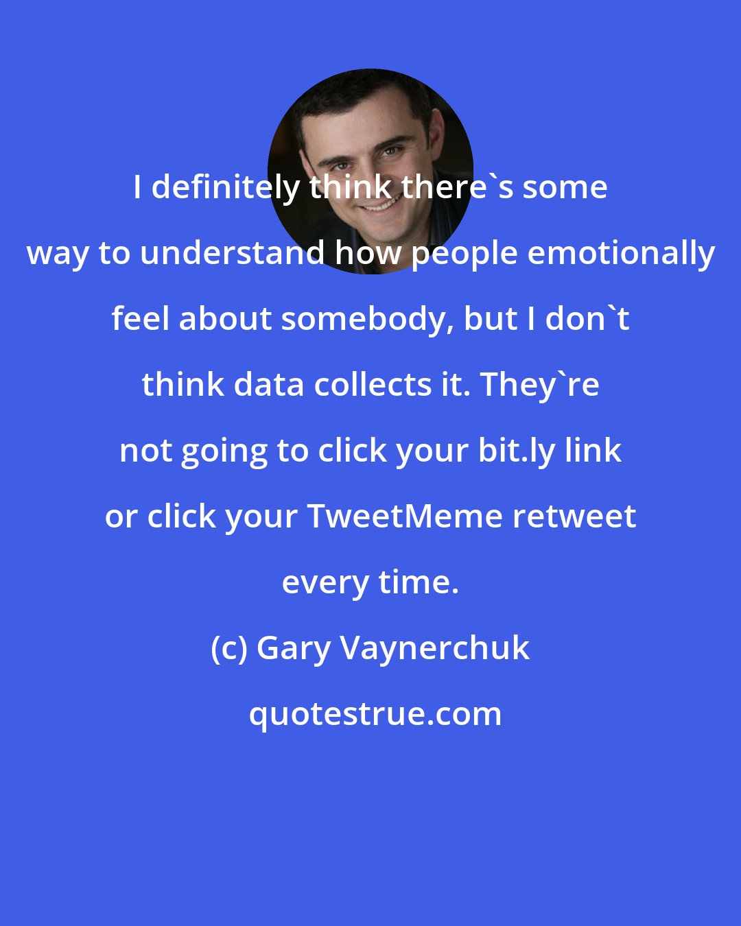 Gary Vaynerchuk: I definitely think there's some way to understand how people emotionally feel about somebody, but I don't think data collects it. They're not going to click your bit.ly link or click your TweetMeme retweet every time.