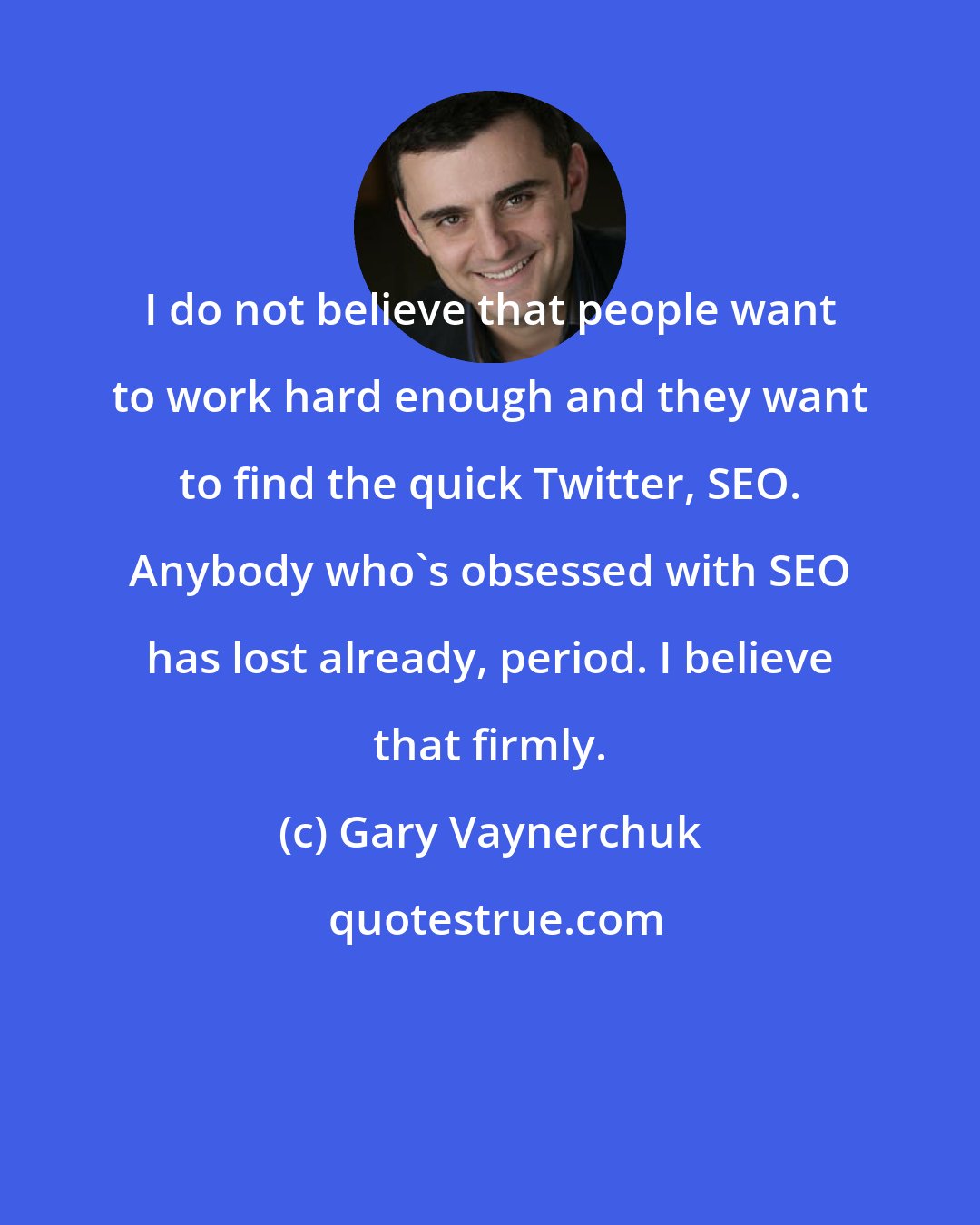 Gary Vaynerchuk: I do not believe that people want to work hard enough and they want to find the quick Twitter, SEO. Anybody who's obsessed with SEO has lost already, period. I believe that firmly.