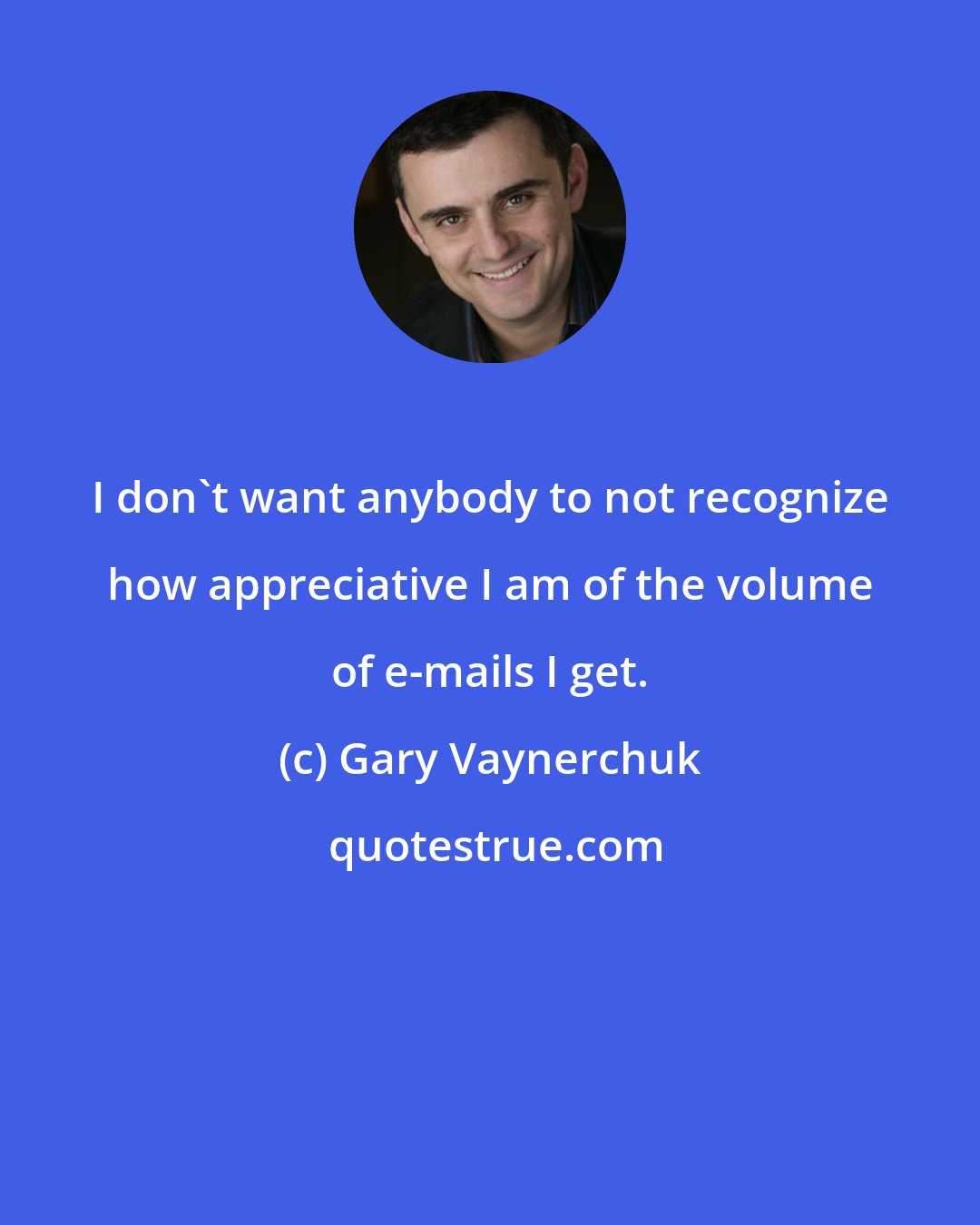 Gary Vaynerchuk: I don't want anybody to not recognize how appreciative I am of the volume of e-mails I get.