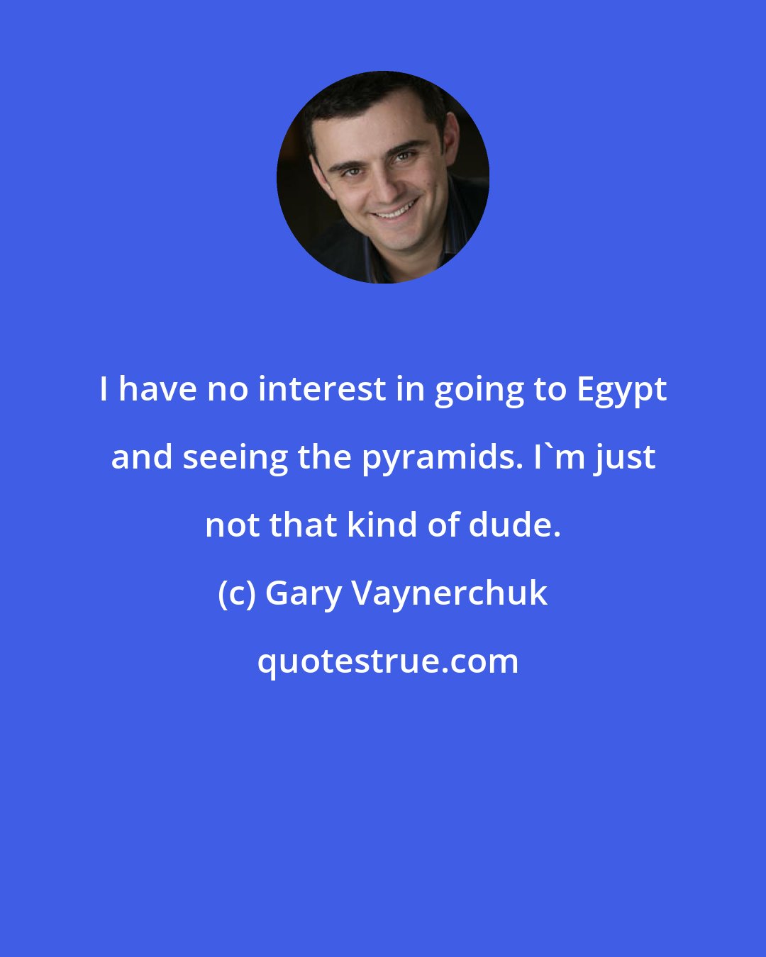 Gary Vaynerchuk: I have no interest in going to Egypt and seeing the pyramids. I'm just not that kind of dude.