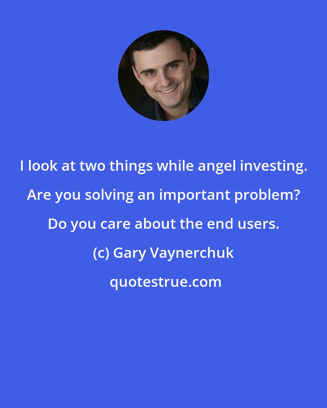 Gary Vaynerchuk: I look at two things while angel investing. Are you solving an important problem? Do you care about the end users.