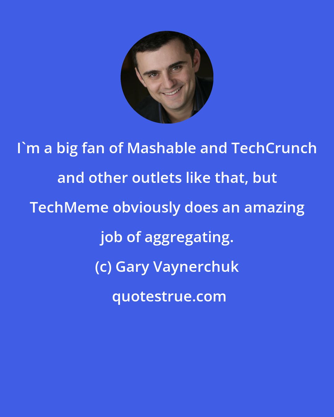 Gary Vaynerchuk: I'm a big fan of Mashable and TechCrunch and other outlets like that, but TechMeme obviously does an amazing job of aggregating.