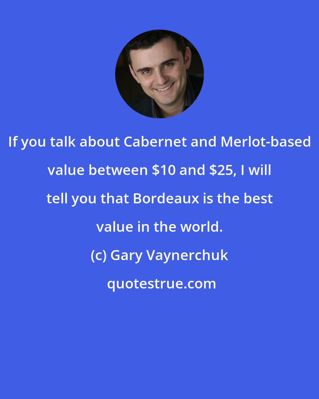 Gary Vaynerchuk: If you talk about Cabernet and Merlot-based value between $10 and $25, I will tell you that Bordeaux is the best value in the world.