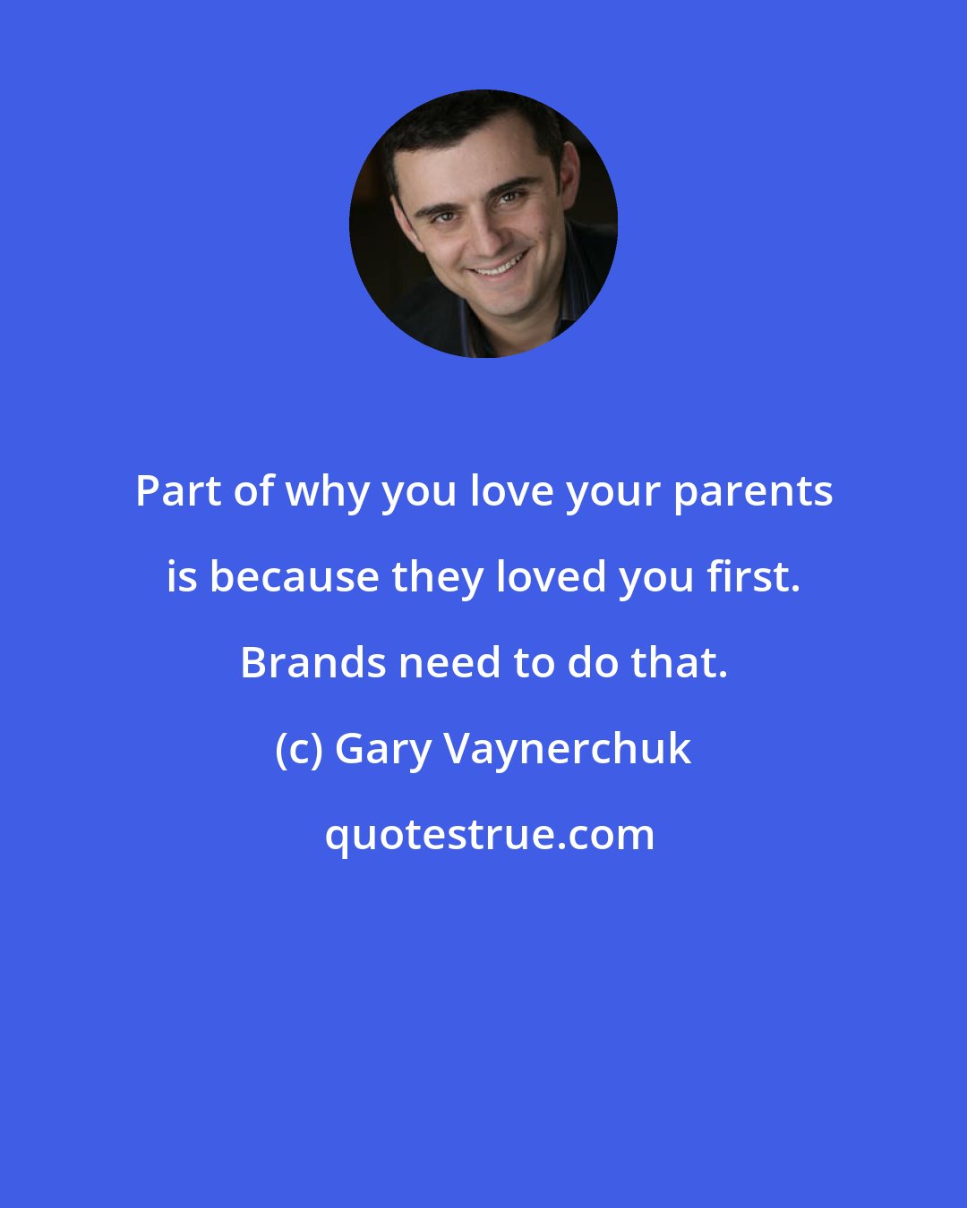 Gary Vaynerchuk: Part of why you love your parents is because they loved you first. Brands need to do that.