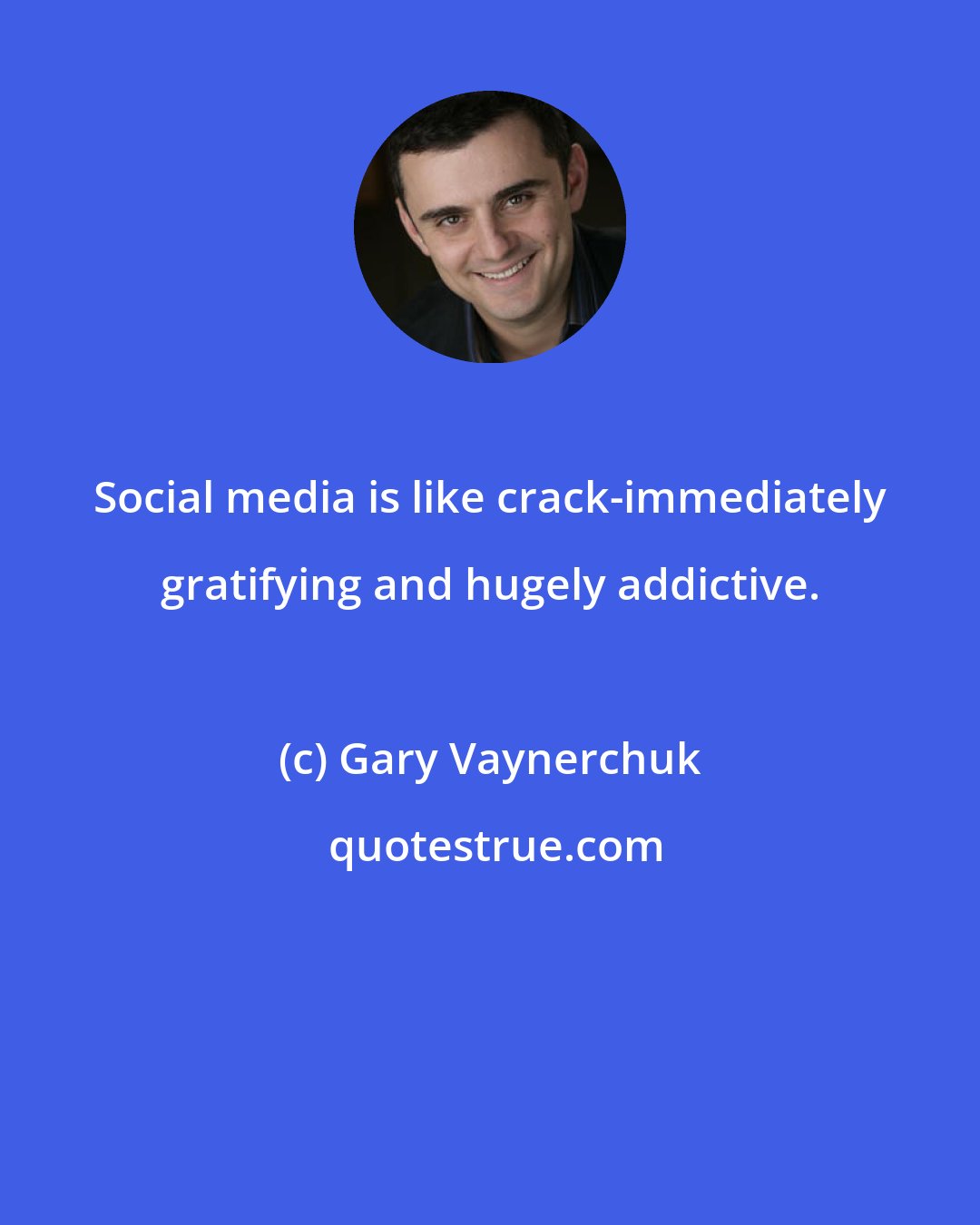 Gary Vaynerchuk: Social media is like crack-immediately gratifying and hugely addictive.