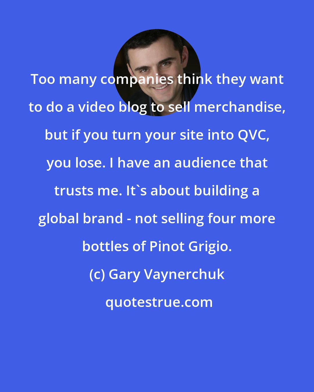 Gary Vaynerchuk: Too many companies think they want to do a video blog to sell merchandise, but if you turn your site into QVC, you lose. I have an audience that trusts me. It's about building a global brand - not selling four more bottles of Pinot Grigio.