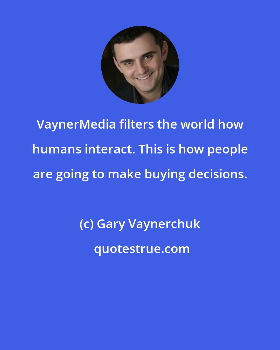 Gary Vaynerchuk: VaynerMedia filters the world how humans interact. This is how people are going to make buying decisions.