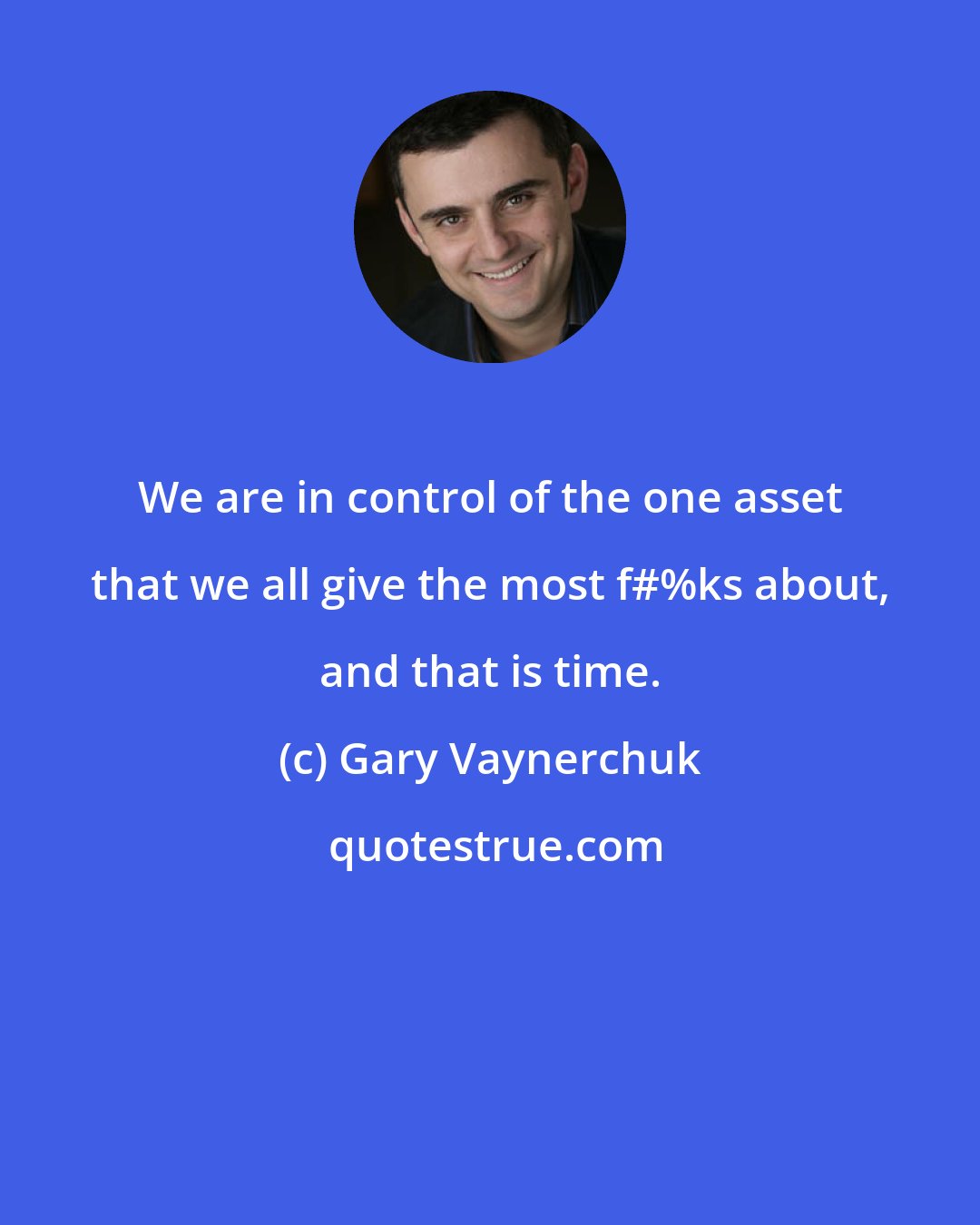 Gary Vaynerchuk: We are in control of the one asset that we all give the most f#%ks about, and that is time.