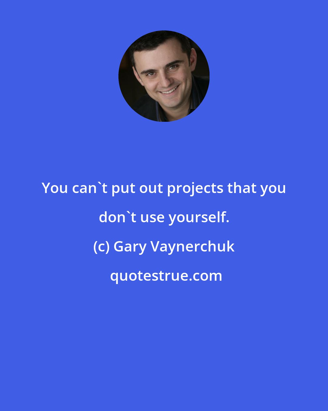 Gary Vaynerchuk: You can't put out projects that you don't use yourself.