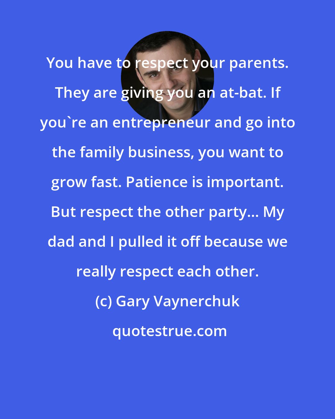 Gary Vaynerchuk: You have to respect your parents. They are giving you an at-bat. If you're an entrepreneur and go into the family business, you want to grow fast. Patience is important. But respect the other party... My dad and I pulled it off because we really respect each other.