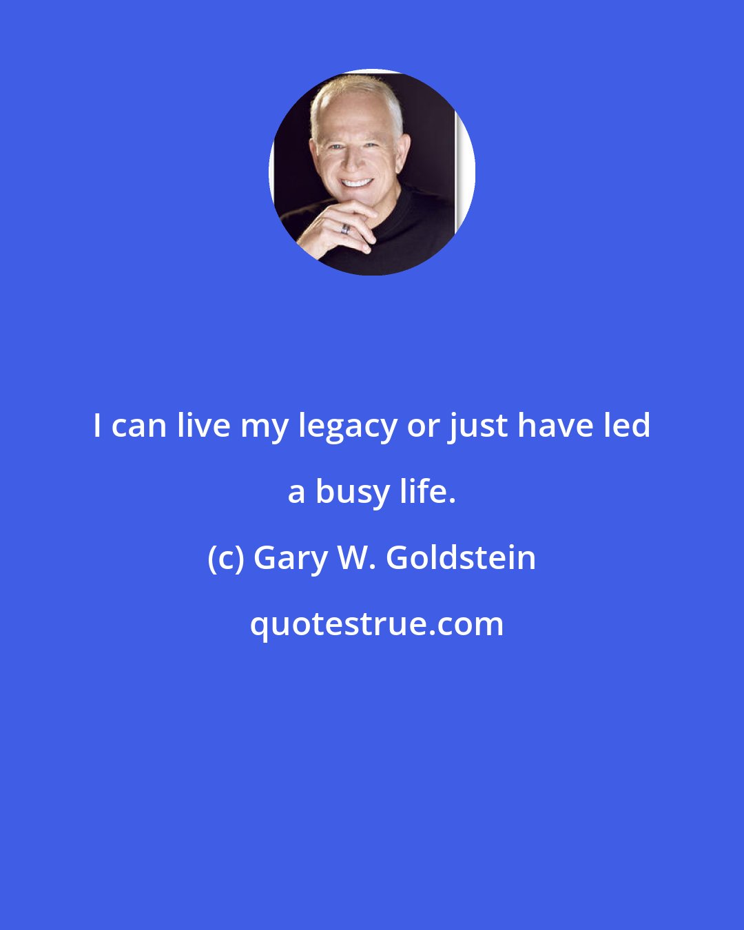 Gary W. Goldstein: I can live my legacy or just have led a busy life.