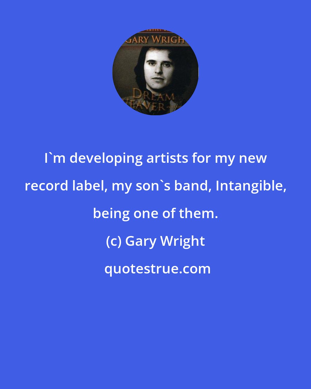 Gary Wright: I'm developing artists for my new record label, my son's band, Intangible, being one of them.