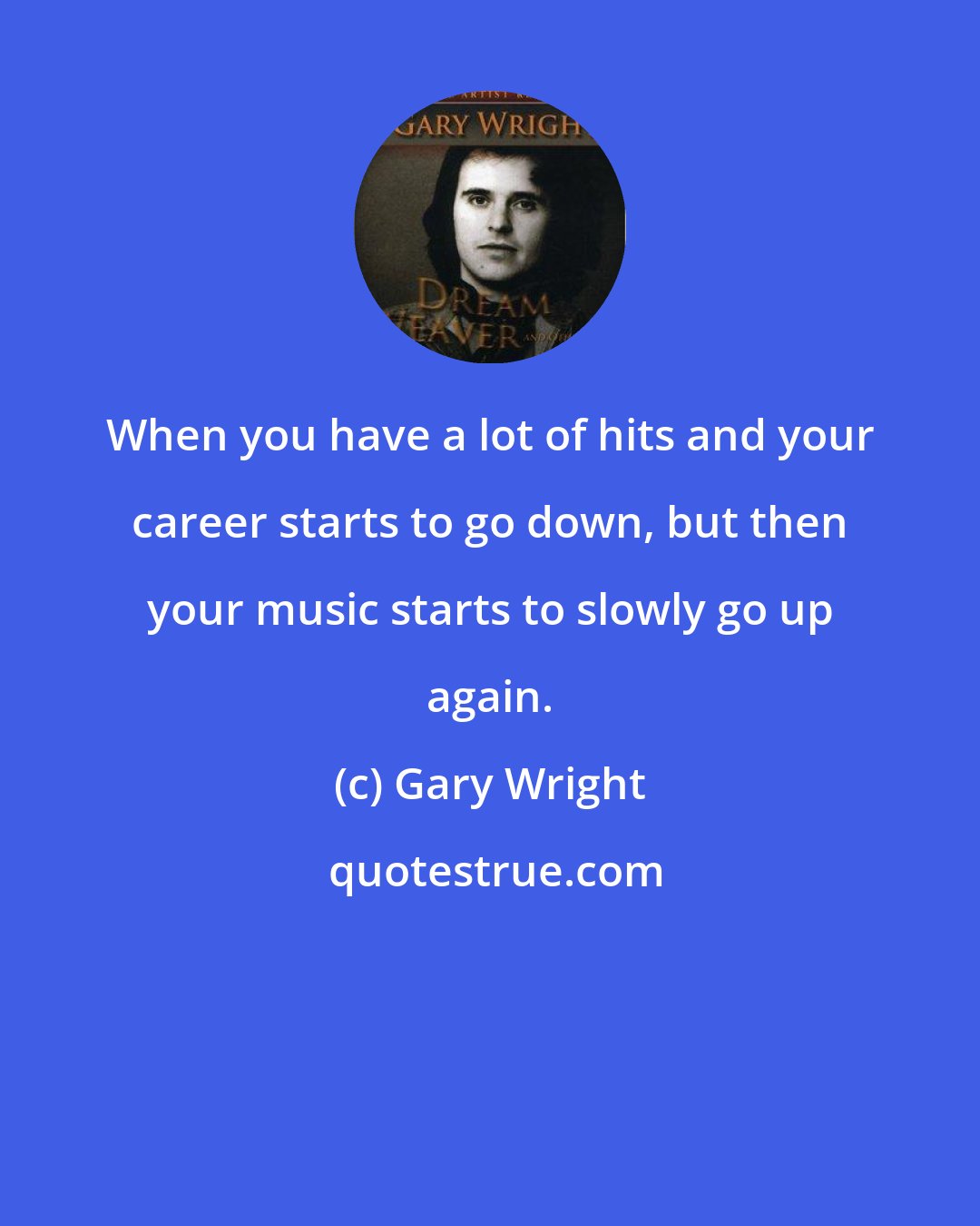 Gary Wright: When you have a lot of hits and your career starts to go down, but then your music starts to slowly go up again.