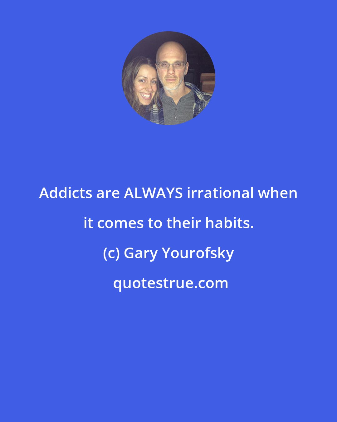 Gary Yourofsky: Addicts are ALWAYS irrational when it comes to their habits.