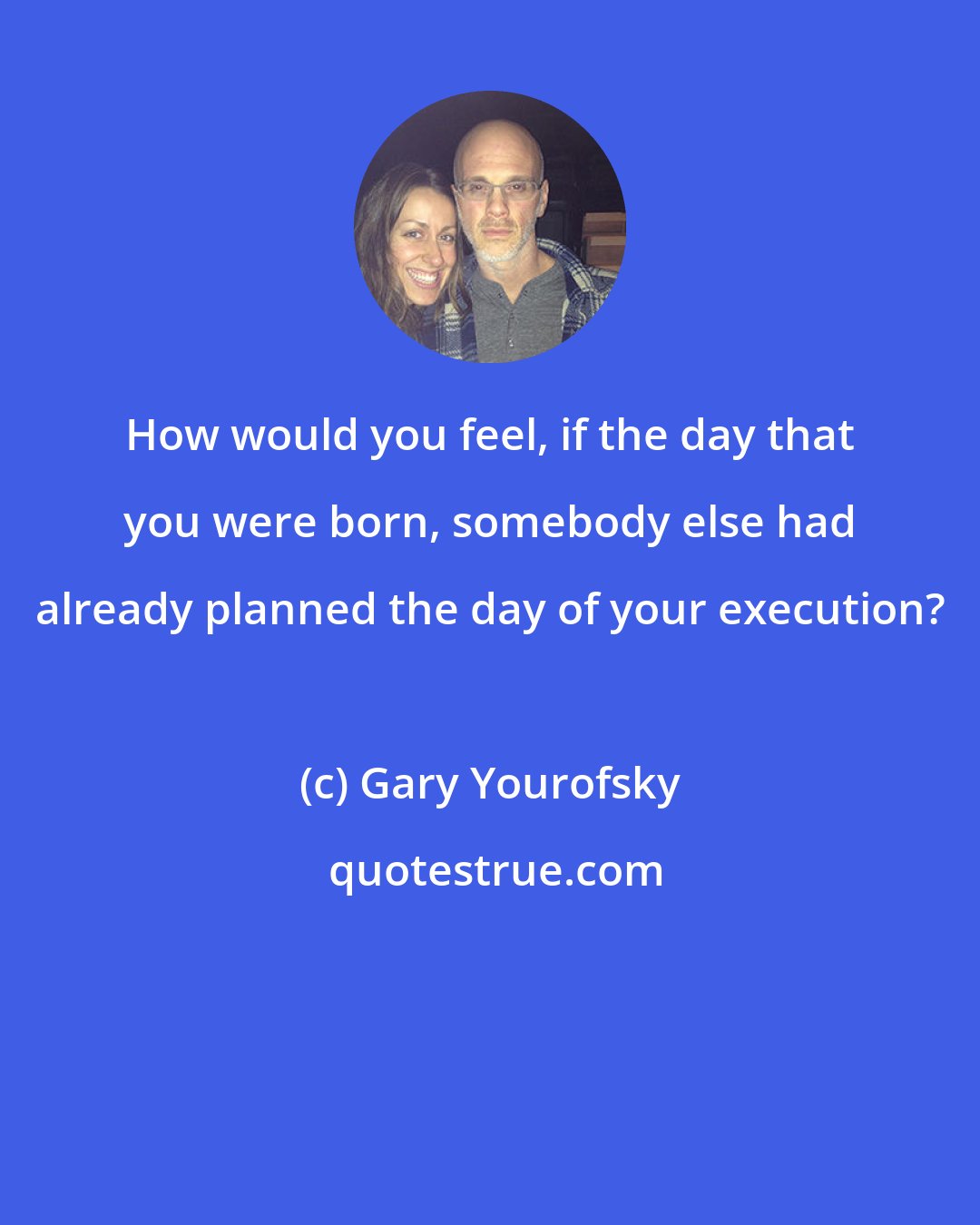 Gary Yourofsky: How would you feel, if the day that you were born, somebody else had already planned the day of your execution?